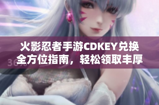 火影忍者手游CDKEY兑换全方位指南，轻松领取丰厚奖励