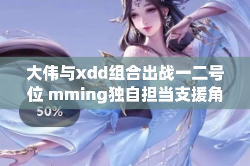 大伟与xdd组合出战一二号位 mming独自担当支援角色