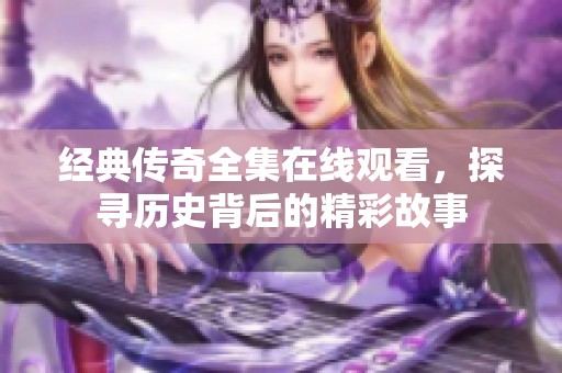 经典传奇全集在线观看，探寻历史背后的精彩故事