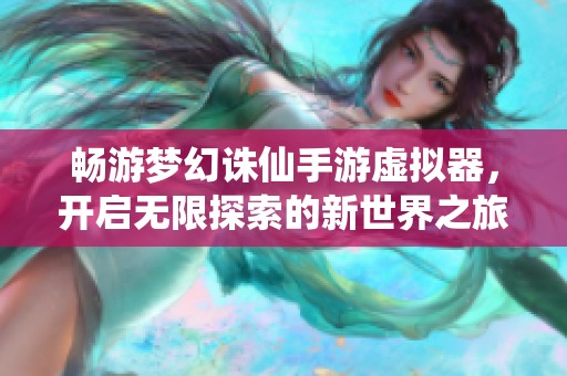 畅游梦幻诛仙手游虚拟器，开启无限探索的新世界之旅