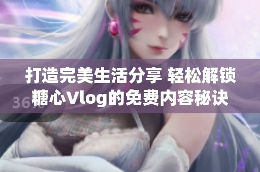 打造完美生活分享 轻松解锁糖心Vlog的免费内容秘诀