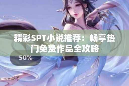 精彩SPT小说推荐：畅享热门免费作品全攻略