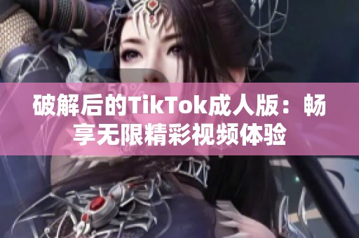 破解后的TikTok成人版：畅享无限精彩视频体验