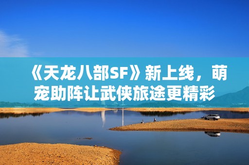 《天龙八部SF》新上线，萌宠助阵让武侠旅途更精彩