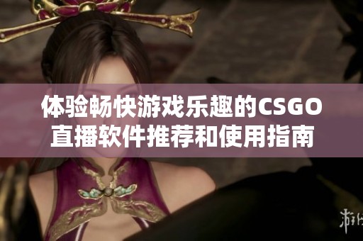 体验畅快游戏乐趣的CSGO直播软件推荐和使用指南