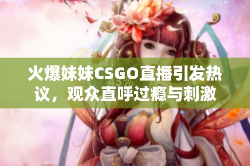 火爆妹妹CSGO直播引发热议，观众直呼过瘾与刺激