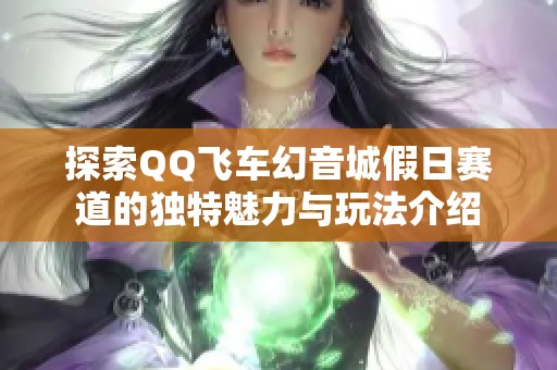 探索QQ飞车幻音城假日赛道的独特魅力与玩法介绍