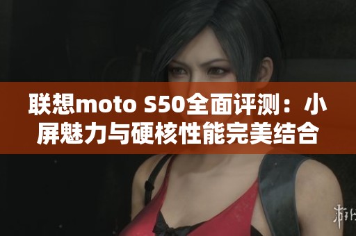 联想moto S50全面评测：小屏魅力与硬核性能完美结合