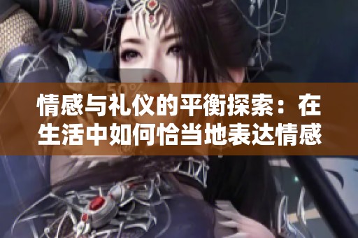 情感与礼仪的平衡探索：在生活中如何恰当地表达情感