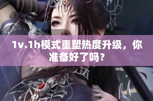 1v.1h模式重塑热度升级，你准备好了吗？