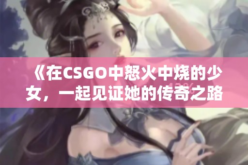 《在CSGO中怒火中烧的少女，一起见证她的传奇之路吧》