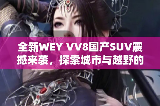 全新WEY VV8国产SUV震撼来袭，探索城市与越野的完美结合