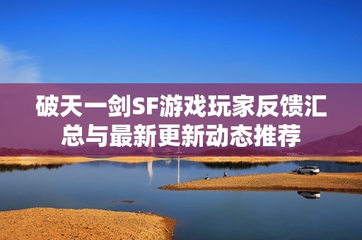 破天一剑SF游戏玩家反馈汇总与最新更新动态推荐