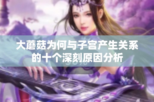 大蘑菇为何与子宫产生关系的十个深刻原因分析