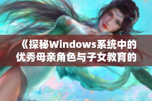 《探秘Windows系统中的优秀母亲角色与子女教育的启示》