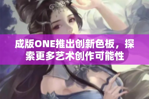 成版ONE推出创新色板，探索更多艺术创作可能性