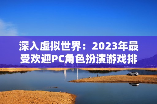 深入虚拟世界：2023年最受欢迎PC角色扮演游戏排行揭秘