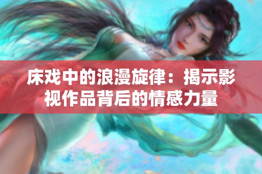 床戏中的浪漫旋律：揭示影视作品背后的情感力量