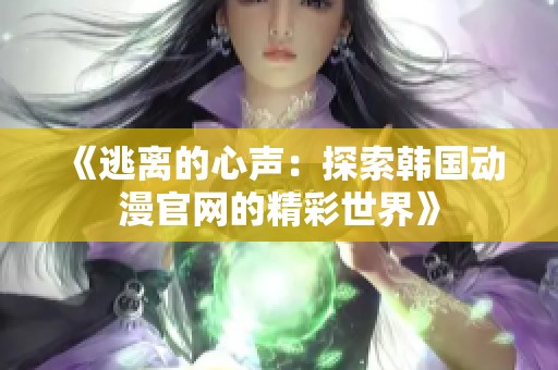 《逃离的心声：探索韩国动漫官网的精彩世界》