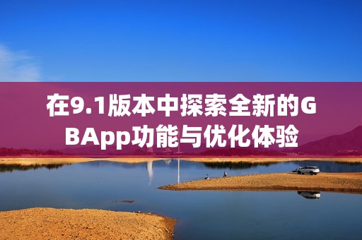 在9.1版本中探索全新的GBApp功能与优化体验