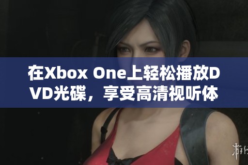 在Xbox One上轻松播放DVD光碟，享受高清视听体验