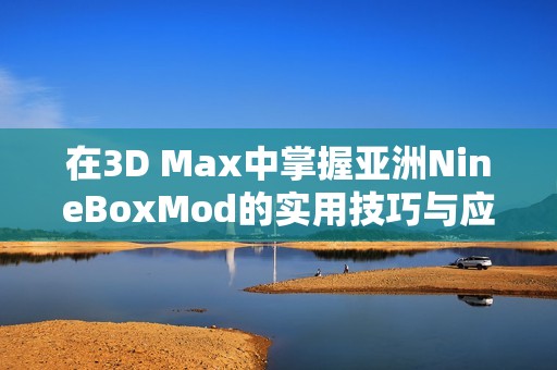 在3D Max中掌握亚洲NineBoxMod的实用技巧与应用解析