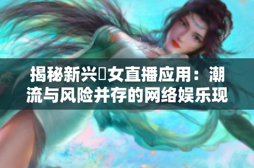 揭秘新兴祼女直播应用：潮流与风险并存的网络娱乐现象