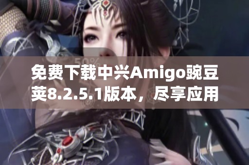 免费下载中兴Amigo豌豆荚8.2.5.1版本，尽享应用乐趣！