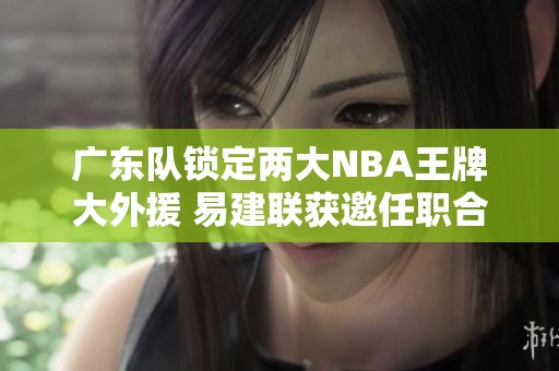 广东队锁定两大NBA王牌大外援 易建联获邀任职合伙人