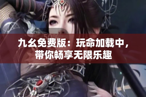 九幺免费版：玩命加载中，带你畅享无限乐趣