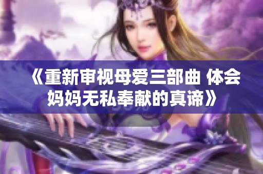 《重新审视母爱三部曲 体会妈妈无私奉献的真谛》