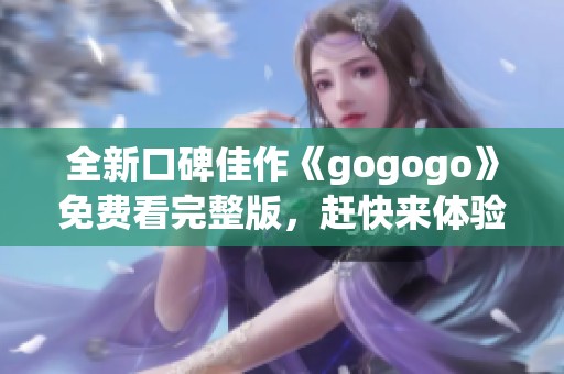 全新口碑佳作《gogogo》免费看完整版，赶快来体验吧！