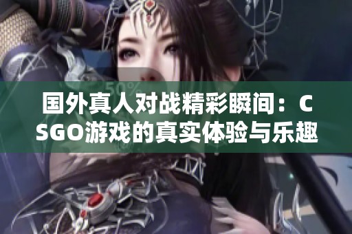 国外真人对战精彩瞬间：CSGO游戏的真实体验与乐趣分享