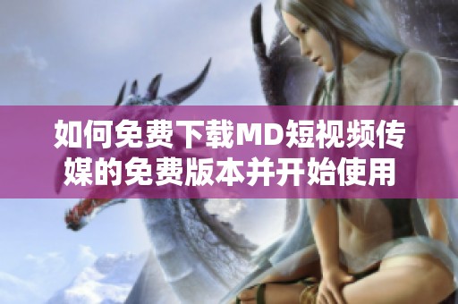 如何免费下载MD短视频传媒的免费版本并开始使用