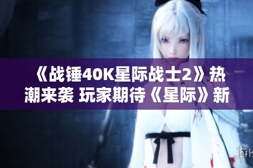 《战锤40K星际战士2》热潮来袭 玩家期待《星际》新作问世