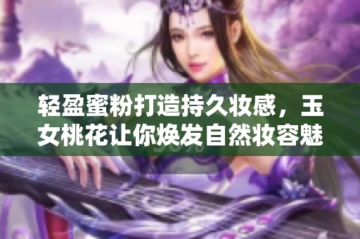 轻盈蜜粉打造持久妆感，玉女桃花让你焕发自然妆容魅力