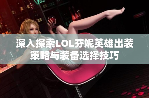 深入探索LOL芬妮英雄出装策略与装备选择技巧