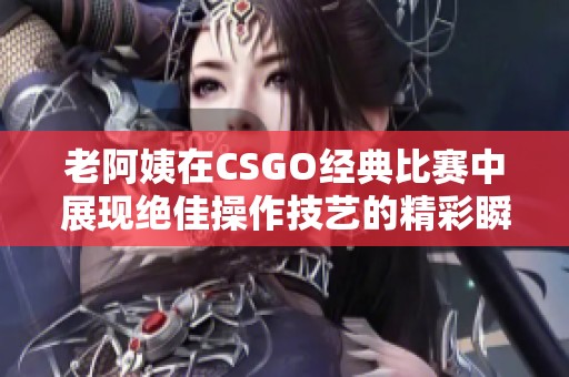 老阿姨在CSGO经典比赛中展现绝佳操作技艺的精彩瞬间