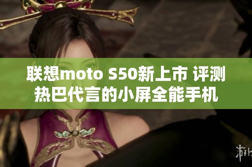 联想moto S50新上市 评测热巴代言的小屏全能手机