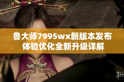 鲁大师7995wx新版本发布 体验优化全新升级详解