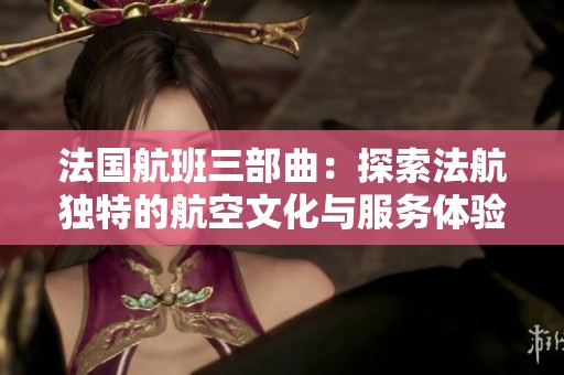 法国航班三部曲：探索法航独特的航空文化与服务体验