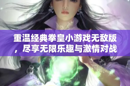 重温经典拳皇小游戏无敌版，尽享无限乐趣与激情对战