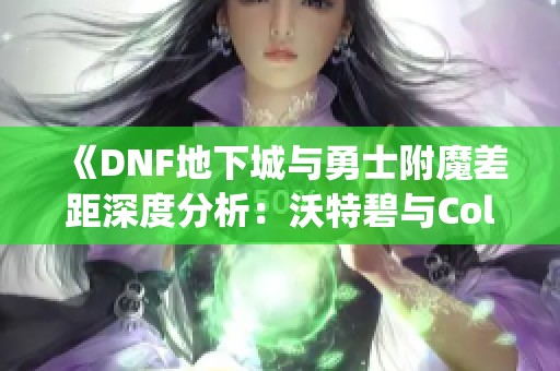 《DNF地下城与勇士附魔差距深度分析：沃特碧与Colg的比较》