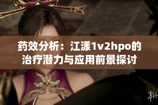 药效分析：江漾1v2hpo的治疗潜力与应用前景探讨