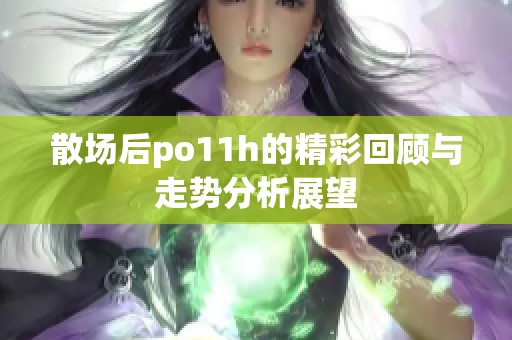 散场后po11h的精彩回顾与走势分析展望