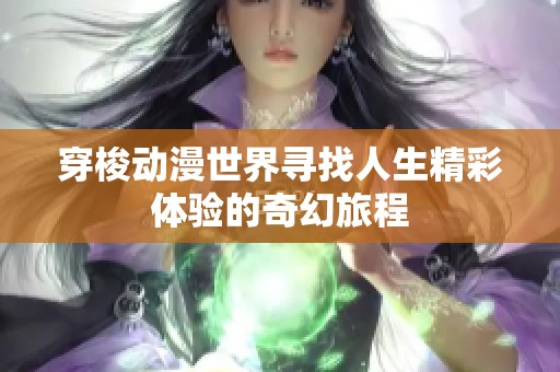 穿梭动漫世界寻找人生精彩体验的奇幻旅程