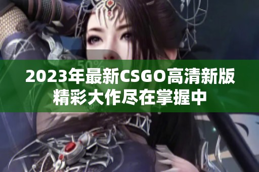 2023年最新CSGO高清新版精彩大作尽在掌握中