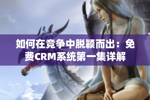 如何在竞争中脱颖而出：免费CRM系统第一集详解