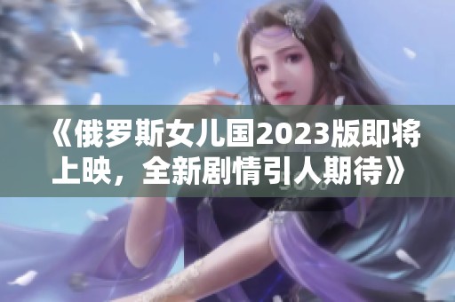 《俄罗斯女儿国2023版即将上映，全新剧情引人期待》