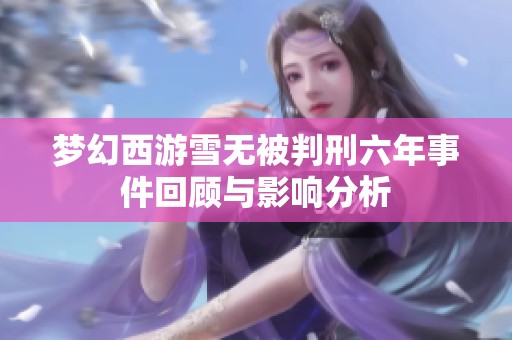 梦幻西游雪无被判刑六年事件回顾与影响分析